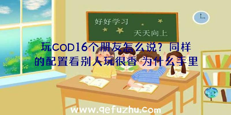 玩COD16个朋友怎么说？同样的配置看别人玩很香